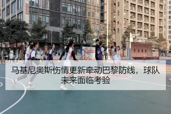 马基尼奥斯伤情更新牵动巴黎防线，球队未来面临考验（xingkong）